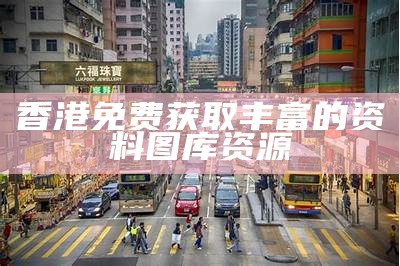 香港免费获取丰富的资料图库资源