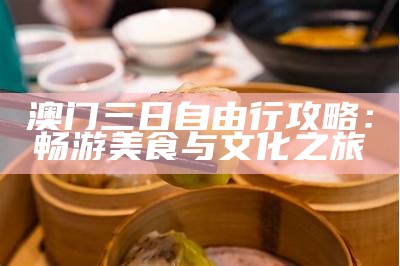 澳门三日自由行攻略：畅游美食与景点的完美之旅