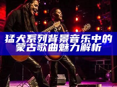 猛犬系列背景音乐中的蒙古歌曲魅力解析