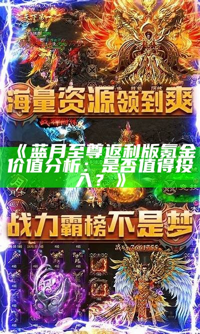 《蓝月至尊返利版氪金价值分析：是否值得投入？》