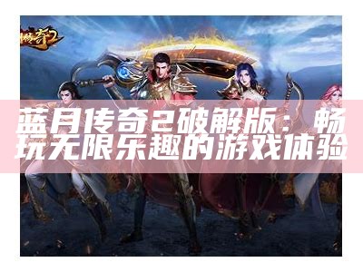 蓝月传奇2破解版：畅玩无限乐趣的游戏体验