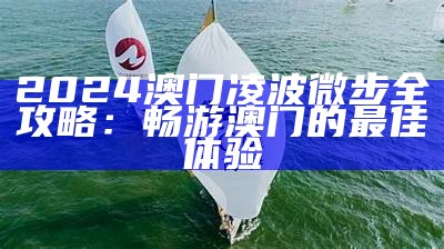 2024澳门凌波微步全攻略：畅游澳门的最佳体验