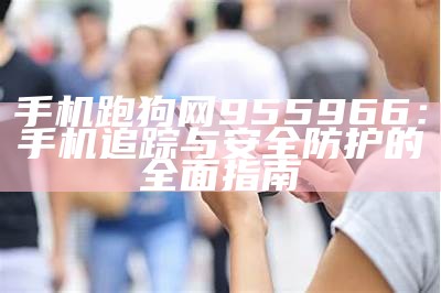 手机跑狗网955966：手机追踪与安全防护的全面指南