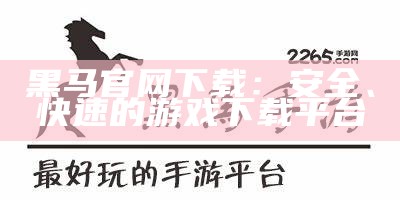 黑马官网下载：安全、快速的游戏下载平台