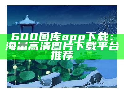 600图库app下载：海量高清图片下载平台推荐