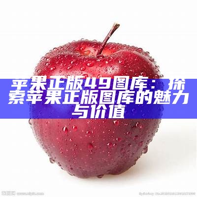 苹果正版49图库：探索苹果正版图库的魅力与价值