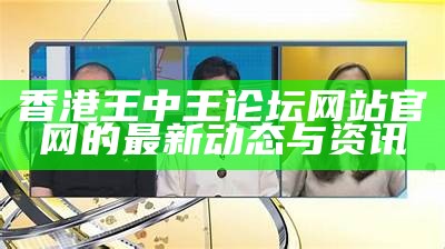 香港王中王论坛网站官网的最新动态与资讯