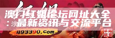 澳门红姐论坛网址大全：最新资讯与交流平台