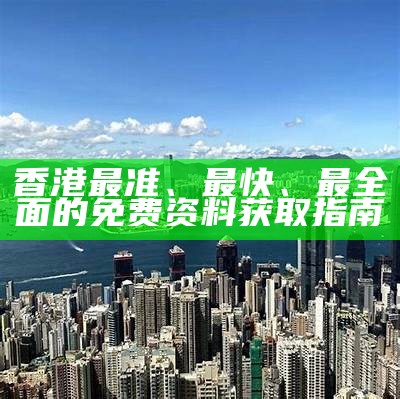 香港最准、最快、最全面的免费资料获取指南