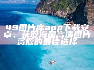 49图片库app下载安卓，获取海量高清图片资源的最佳选择