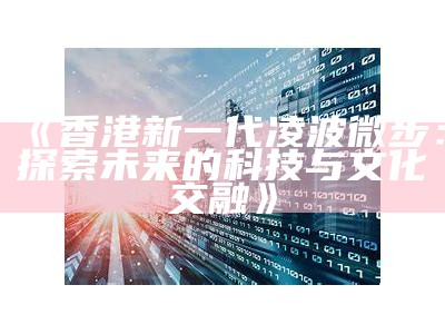 《香港新一代凌波微步：探索未来的科技与文化交融》