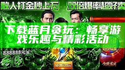 贪玩蓝月最新版本下载攻略与玩法介绍