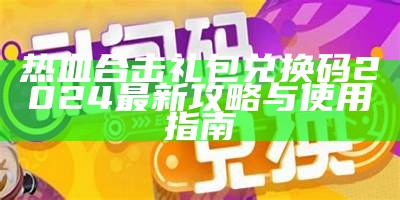 热血合击礼包兑换码2024最新攻略与使用指南