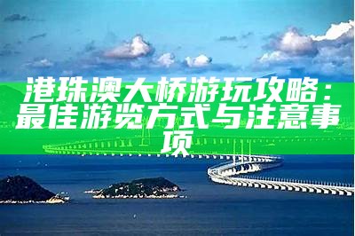 港珠澳大桥游玩攻略：最佳游览方式与注意事项