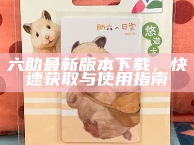 六助最新版本下载，快速获取与使用指南