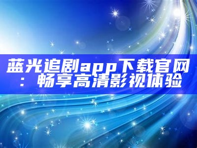 蓝光追剧app下载官网：畅享高清影视体验