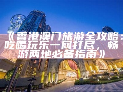 《香港澳门旅游全攻略：吃喝玩乐一网打尽，畅游两地必备指南》