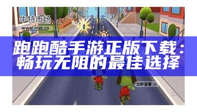 跑跑酷手游正版下载：畅玩无阻的最佳选择