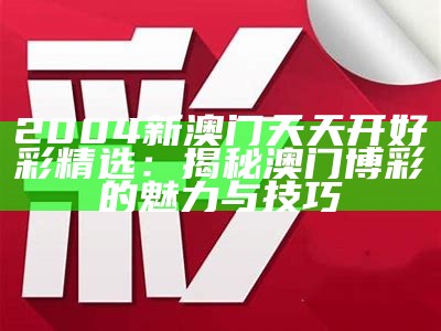 2004新澳门天天开好彩精选：揭秘澳门博彩的魅力与技巧