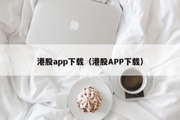 港股app下载（港股APP下载）-第1张图片-澳门彩今晚开奖结果