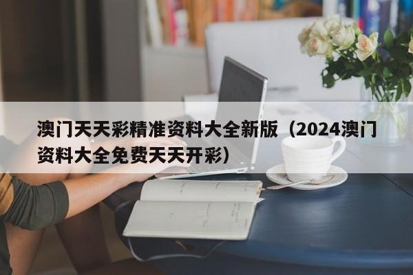 澳门天天彩精准资料大全新版（2024澳门资料大全免费天天开彩）-第1张图片-澳门彩今晚开奖结果