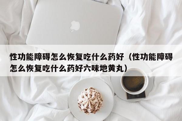 性功能障碍怎么恢复吃什么药好（性功能障碍怎么恢复吃什么药好六味地黄丸）-第1张图片-澳门彩今晚开奖结果