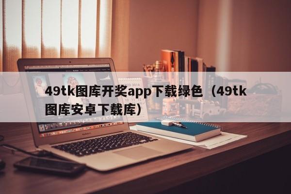 49tk图库开奖app下载绿色（49tk图库安卓下载库）-第1张图片-澳门彩今晚开奖结果