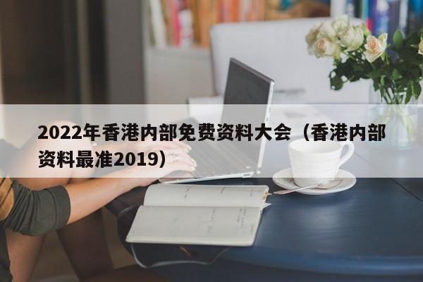 2022年香港内部免费资料大会（香港内部资料最准2019）-第1张图片-澳门彩今晚开奖结果