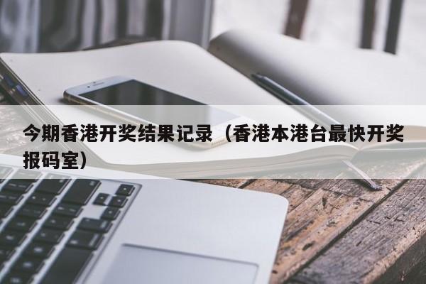 今期香港开奖结果记录（香港本港台最快开奖报码室）-第1张图片-澳门彩今晚开奖结果