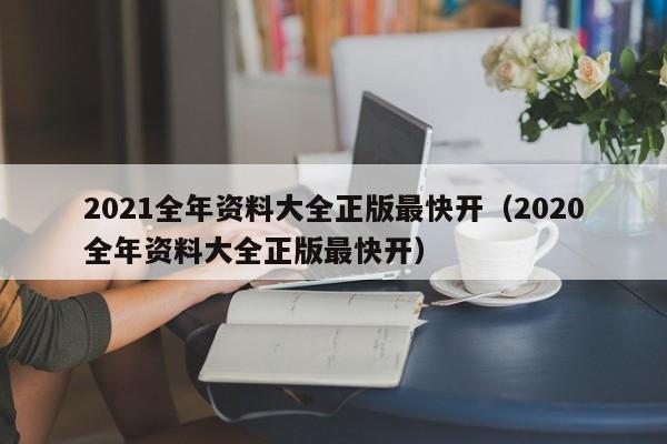 2021全年资料大全正版最快开（2020全年资料大全正版最快开）-第1张图片-澳门彩今晚开奖结果