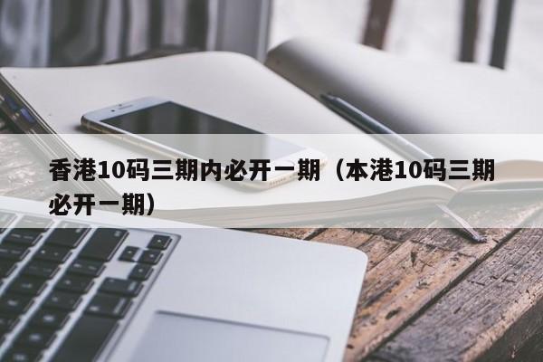 香港10码三期内必开一期（本港10码三期必开一期）-第1张图片-澳门彩今晚开奖结果