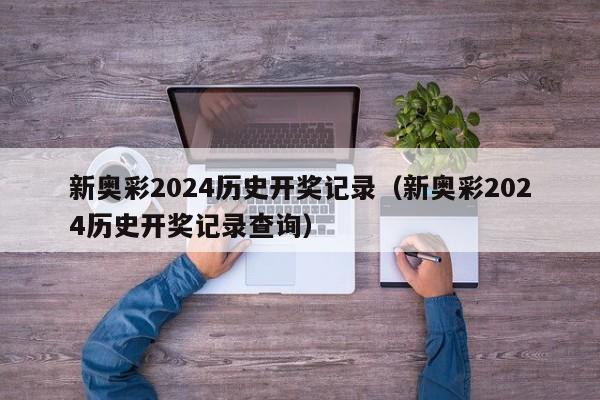 新奥彩2024历史开奖记录（新奥彩2024历史开奖记录查询）-第1张图片-澳门彩今晚开奖结果