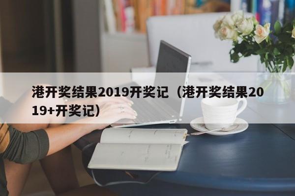 港开奖结果2019开奖记（港开奖结果2019+开奖记）-第1张图片-澳门彩今晚开奖结果