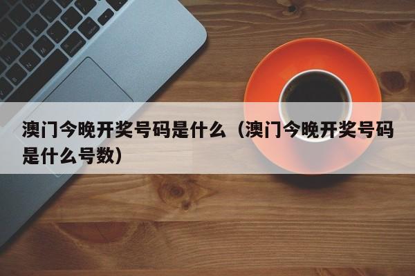 澳门今晚开奖号码是什么（澳门今晚开奖号码是什么号数）-第1张图片-澳门彩今晚开奖结果