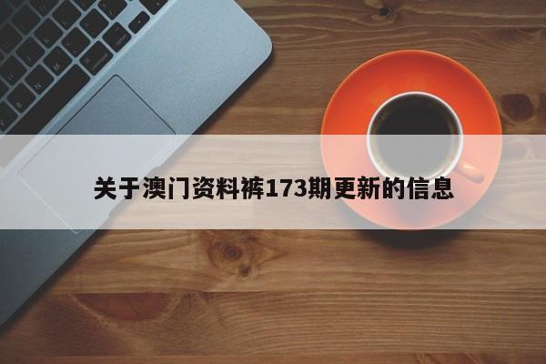 关于澳门资料裤173期更新的信息-第1张图片-澳门彩今晚开奖结果