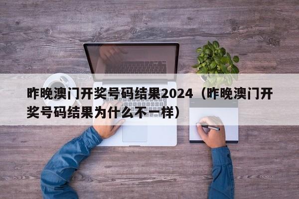 昨晚澳门开奖号码结果2024（昨晚澳门开奖号码结果为什么不一样）-第1张图片-澳门彩今晚开奖结果