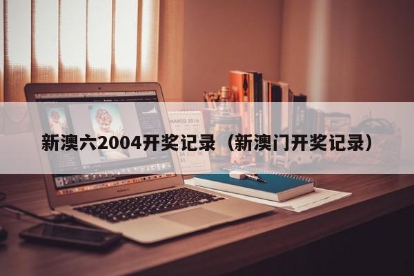 新澳六2004开奖记录（新澳门开奖记录）-第1张图片-澳门彩今晚开奖结果