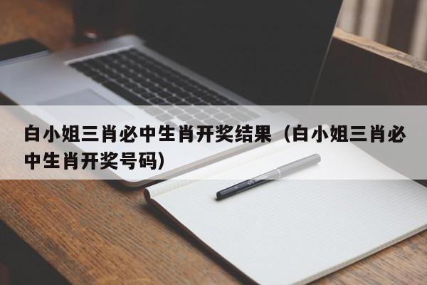 白小姐三肖必中生肖开奖结果（白小姐三肖必中生肖开奖号码）-第1张图片-澳门彩今晚开奖结果