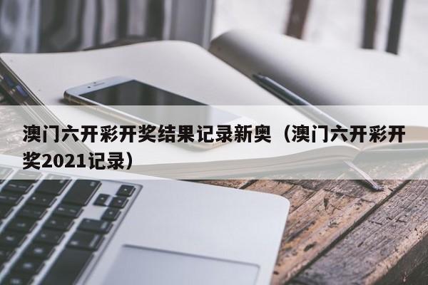 澳门六开彩开奖结果记录新奥（澳门六开彩开奖2021记录）-第1张图片-澳门彩今晚开奖结果