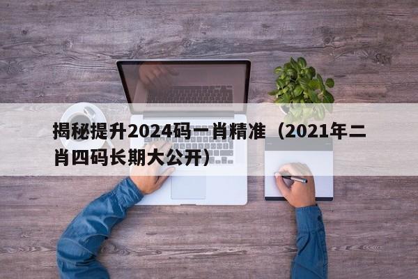 揭秘提升2024码一肖精准（2021年二肖四码长期大公开）-第1张图片-澳门彩今晚开奖结果