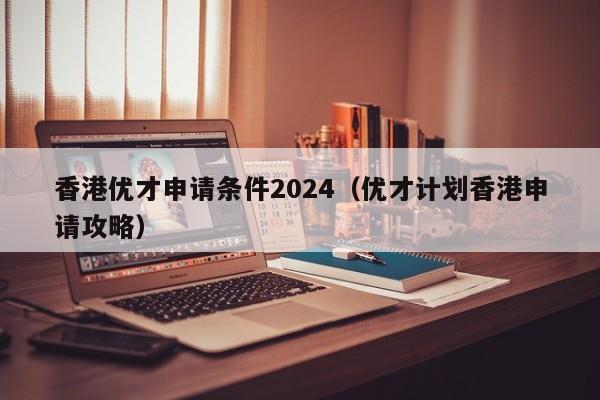 香港优才申请条件2024（优才计划香港申请攻略）-第1张图片-澳门彩今晚开奖结果