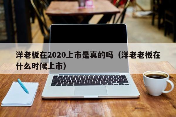 洋老板在2020上市是真的吗（洋老老板在什么时候上市）-第1张图片-澳门彩今晚开奖结果