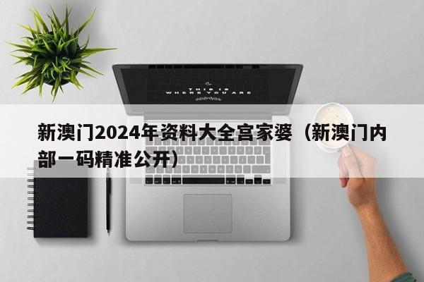 新澳门2024年资料大全宫家婆（新澳门内部一码精准公开）-第1张图片-澳门彩今晚开奖结果