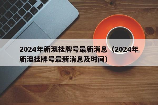 2024年新澳挂牌号最新消息（2024年新澳挂牌号最新消息及时间）-第1张图片-澳门彩今晚开奖结果