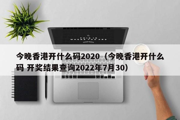 今晚香港开什么码2020（今晚香港开什么码 开奖结果查询2022年7月30）-第1张图片-澳门彩今晚开奖结果