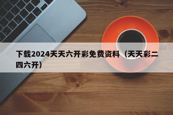 下载2024天天六开彩免费资料（天天彩二四六开）-第1张图片-澳门彩今晚开奖结果