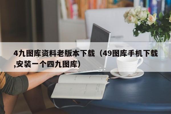 4九图库资料老版本下载（49图库手机下载,安装一个四九图库）-第1张图片-澳门彩今晚开奖结果