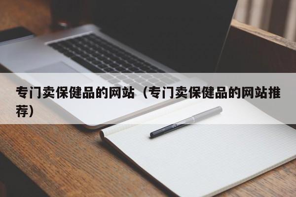 专门卖保健品的网站（专门卖保健品的网站推荐）-第1张图片-澳门彩今晚开奖结果