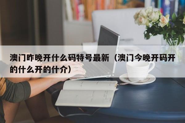 澳门昨晚开什么码特号最新（澳门今晚开码开的什么开的什介）-第1张图片-澳门彩今晚开奖结果