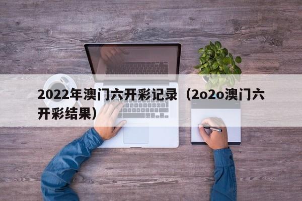 2022年澳门六开彩记录（2o2o澳门六开彩结果）-第1张图片-澳门彩今晚开奖结果